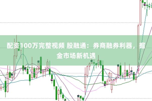 配资100万完整视频 股融通：券商融券利器，掘金市场新机遇