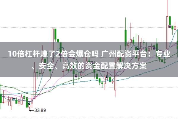 10倍杠杆赚了2倍会爆仓吗 广州配资平台：专业、安全、高效的资金配置解决方案