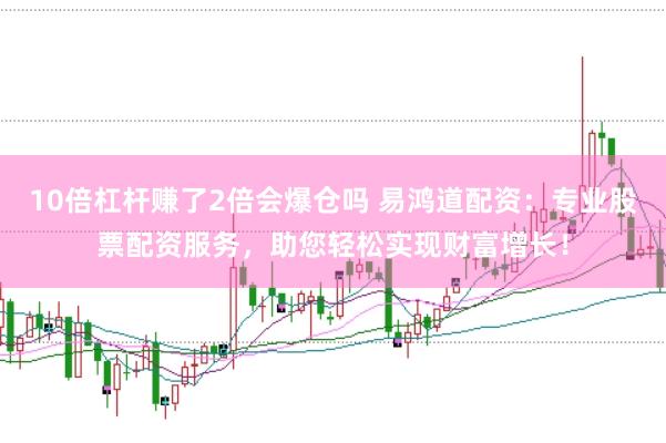 10倍杠杆赚了2倍会爆仓吗 易鸿道配资：专业股票配资服务，助您轻松实现财富增长！