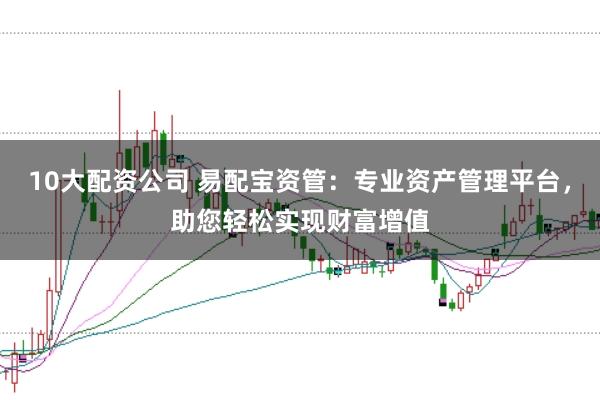 10大配资公司 易配宝资管：专业资产管理平台，助您轻松实现财富增值