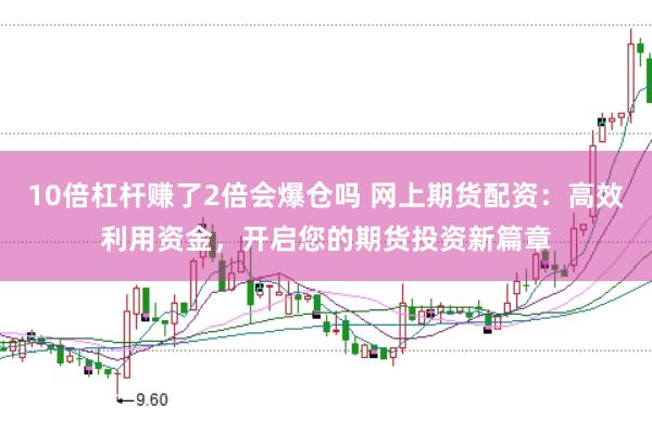 10倍杠杆赚了2倍会爆仓吗 网上期货配资：高效利用资金，开启您的期货投资新篇章