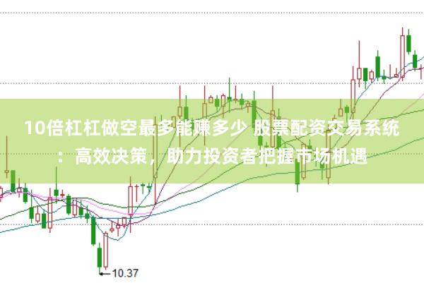 10倍杠杠做空最多能赚多少 股票配资交易系统：高效决策，助力投资者把握市场机遇