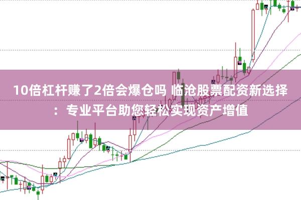 10倍杠杆赚了2倍会爆仓吗 临沧股票配资新选择：专业平台助您轻松实现资产增值