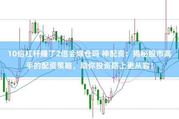 10倍杠杆赚了2倍会爆仓吗 神配资：揭秘股市高手的配资策略，助你投资路上更从容！