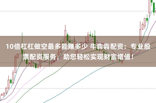 10倍杠杠做空最多能赚多少 牛犇犇配资：专业股票配资服务，助您轻松实现财富增值！