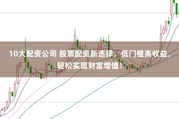 10大配资公司 股票配资新选择，低门槛高收益，轻松实现财富增值！
