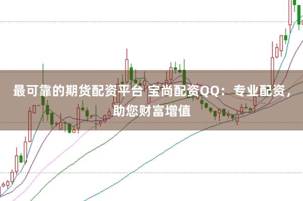 最可靠的期货配资平台 宝尚配资QQ：专业配资，助您财富增值