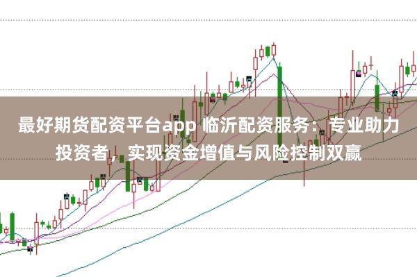 最好期货配资平台app 临沂配资服务：专业助力投资者，实现资金增值与风险控制双赢