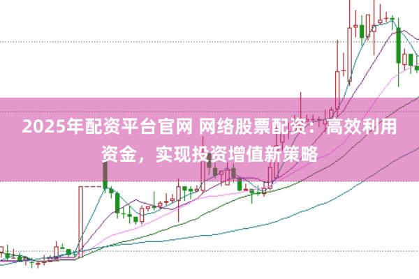 2025年配资平台官网 网络股票配资：高效利用资金，实现投资增值新策略