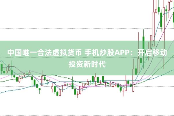 中国唯一合法虚拟货币 手机炒股APP：开启移动投资新时代