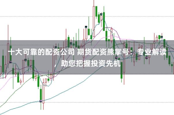 十大可靠的配资公司 期货配资熊掌号：专业解读，助您把握投资先机