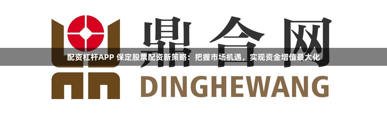 配资杠杆APP 保定股票配资新策略：把握市场机遇，实现资金增值最大化