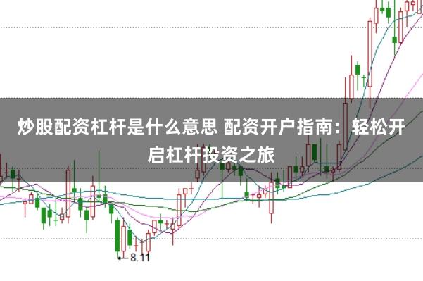 炒股配资杠杆是什么意思 配资开户指南：轻松开启杠杆投资之旅