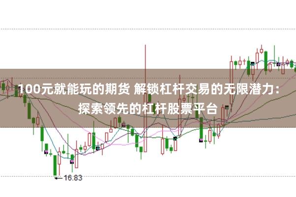 100元就能玩的期货 解锁杠杆交易的无限潜力：探索领先的杠杆股票平台