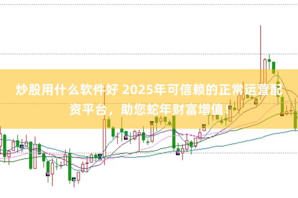 炒股用什么软件好 2025年可信赖的正常运营配资平台，助您蛇年财富增值！