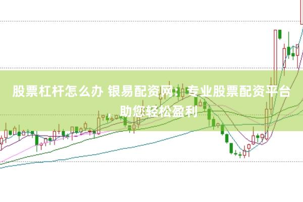 股票杠杆怎么办 银易配资网：专业股票配资平台，助您轻松盈利