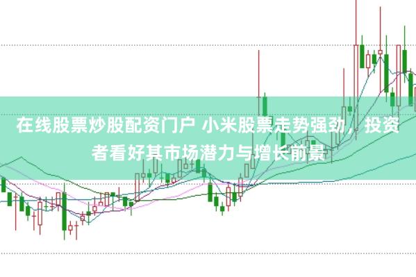 在线股票炒股配资门户 小米股票走势强劲，投资者看好其市场潜力与增长前景