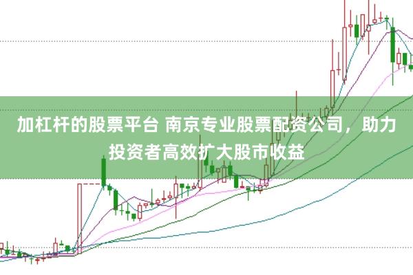 加杠杆的股票平台 南京专业股票配资公司，助力投资者高效扩大股市收益