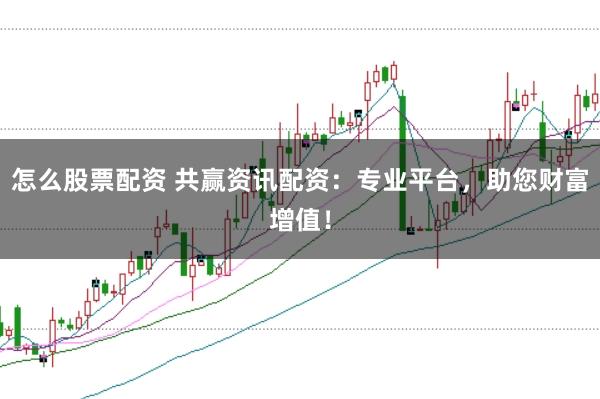怎么股票配资 共赢资讯配资：专业平台，助您财富增值！