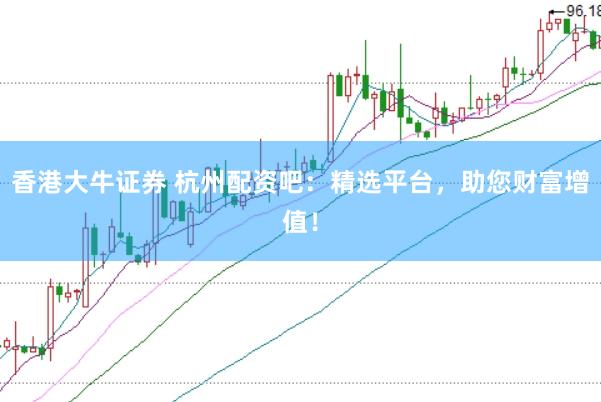 香港大牛证券 杭州配资吧：精选平台，助您财富增值！