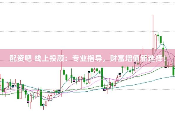 配资吧 线上投顾：专业指导，财富增值新选择！