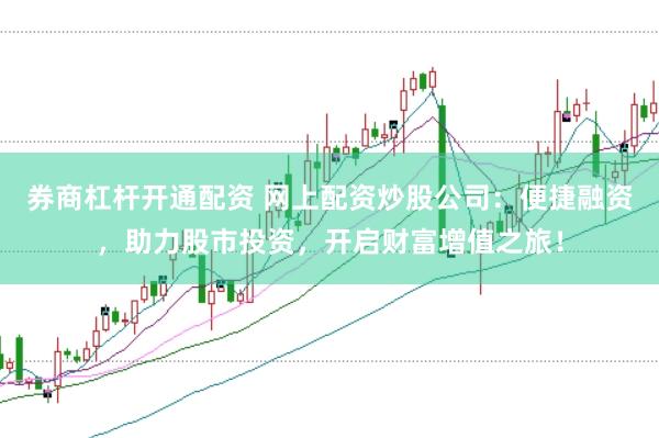 券商杠杆开通配资 网上配资炒股公司：便捷融资，助力股市投资，开启财富增值之旅！
