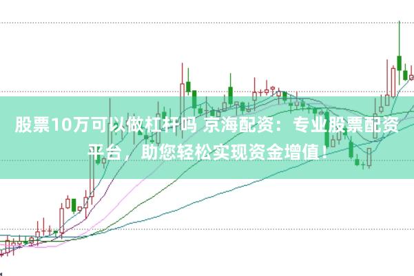 股票10万可以做杠杆吗 京海配资：专业股票配资平台，助您轻松实现资金增值！