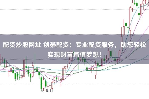 配资炒股网址 创綦配资：专业配资服务，助您轻松实现财富增值梦想！
