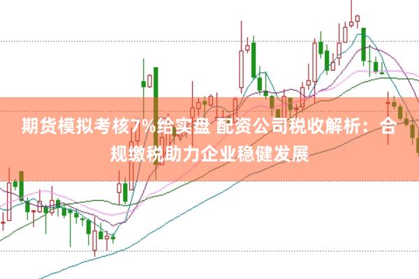 期货模拟考核7%给实盘 配资公司税收解析：合规缴税助力企业稳健发展