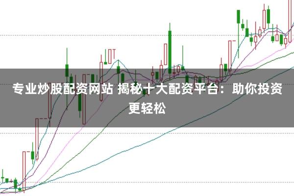 专业炒股配资网站 揭秘十大配资平台：助你投资更轻松
