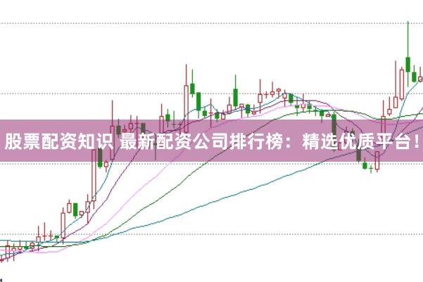 股票配资知识 最新配资公司排行榜：精选优质平台！
