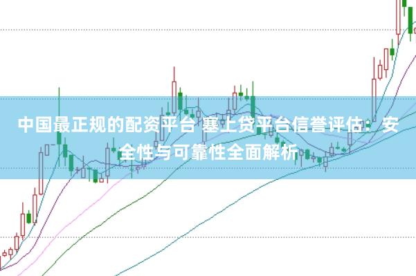 中国最正规的配资平台 塞上贷平台信誉评估：安全性与可靠性全面解析