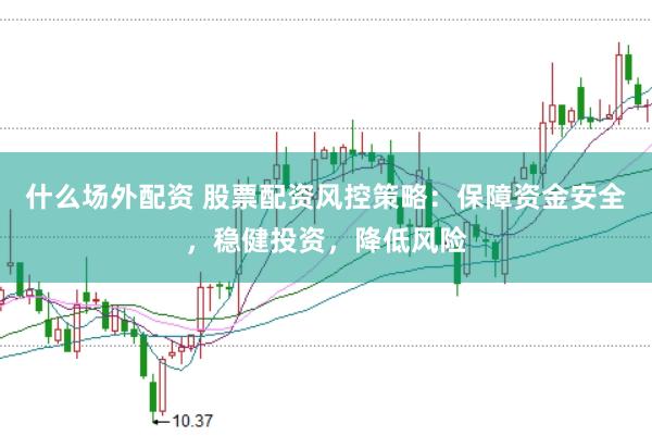 什么场外配资 股票配资风控策略：保障资金安全，稳健投资，降低风险