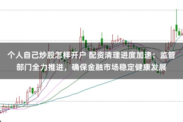 个人自己炒股怎样开户 配资清理进度加速:监管部门全力推进,确保金融市场稳定健康发展