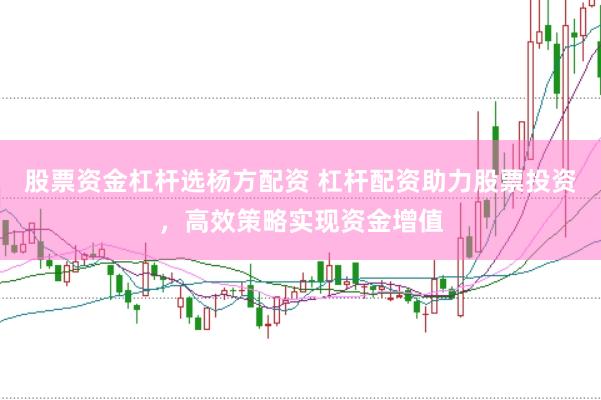 股票资金杠杆选杨方配资 杠杆配资助力股票投资，高效策略实现资金增值