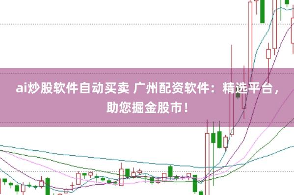 ai炒股软件自动买卖 广州配资软件：精选平台，助您掘金股市！