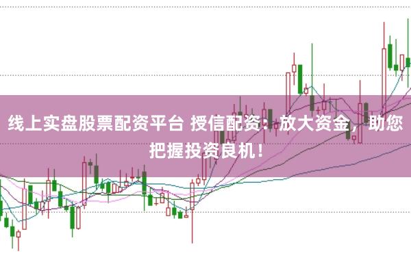 线上实盘股票配资平台 授信配资：放大资金，助您把握投资良机！