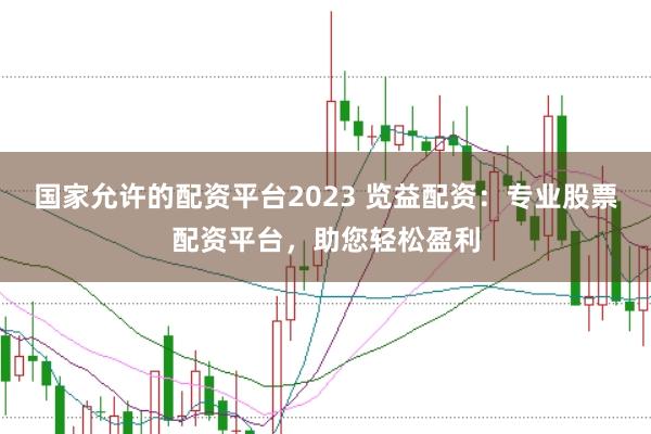 国家允许的配资平台2023 览益配资：专业股票配资平台，助您轻松盈利