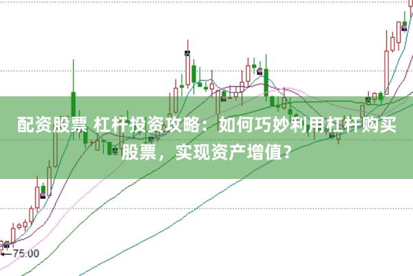 配资股票 杠杆投资攻略：如何巧妙利用杠杆购买股票，实现资产增值？