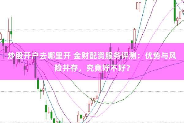 炒股开户去哪里开 金财配资服务评测：优势与风险并存，究竟好不好？