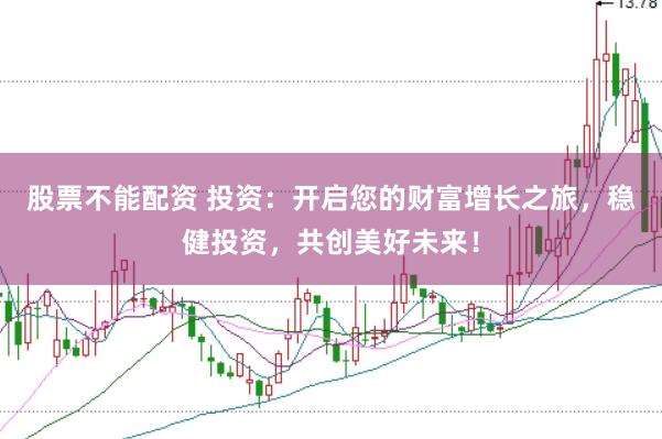 股票不能配资 投资：开启您的财富增长之旅，稳健投资，共创美好未来！