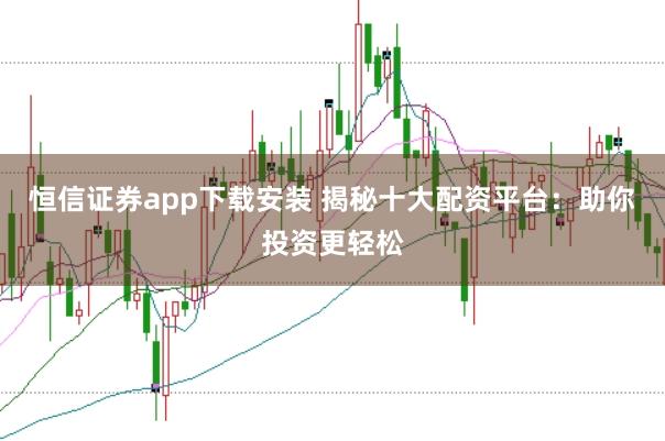 恒信证券app下载安装 揭秘十大配资平台：助你投资更轻松