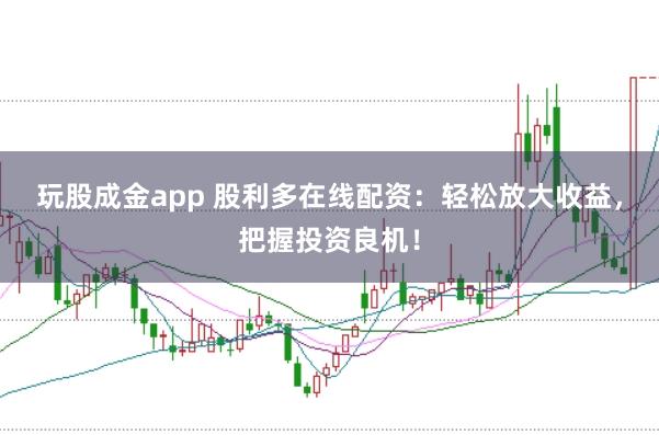 玩股成金app 股利多在线配资：轻松放大收益，把握投资良机！