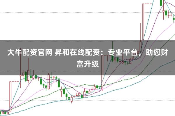 大牛配资官网 昇和在线配资：专业平台，助您财富升级