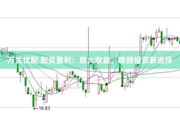 万生优配 配资盈利：放大收益，稳健投资新选择
