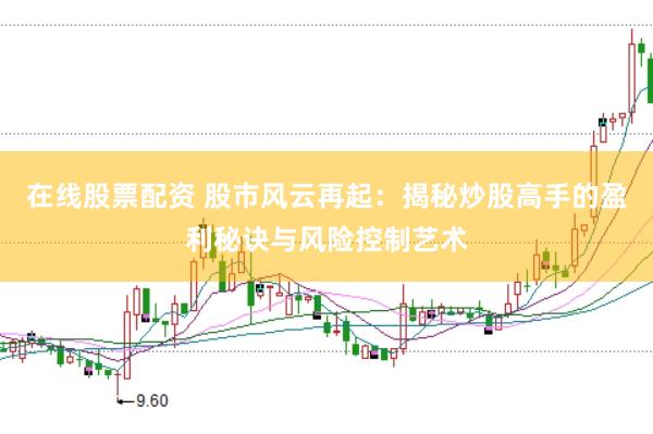 在线股票配资 股市风云再起：揭秘炒股高手的盈利秘诀与风险控制艺术