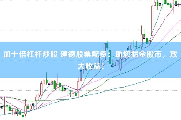 加十倍杠杆炒股 建德股票配资：助您掘金股市，放大收益！