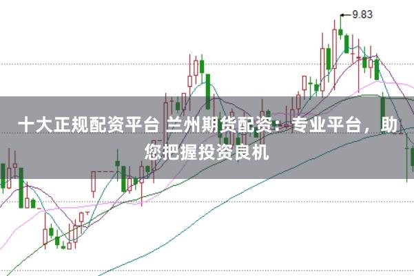 十大正规配资平台 兰州期货配资：专业平台，助您把握投资良机