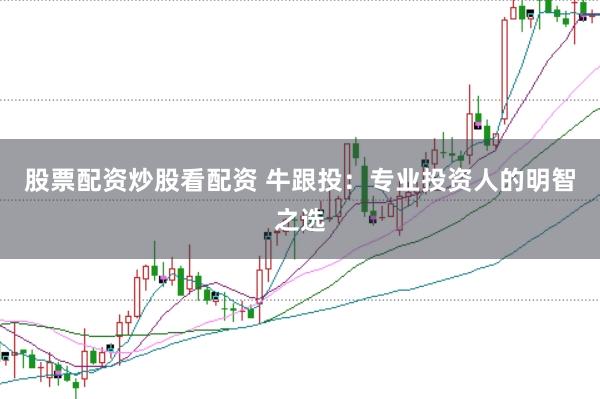 股票配资炒股看配资 牛跟投：专业投资人的明智之选