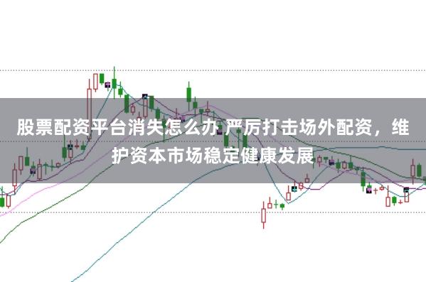 股票配资平台消失怎么办 严厉打击场外配资，维护资本市场稳定健康发展